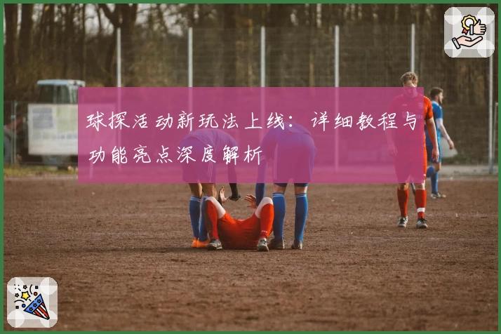 球探活动新玩法上线：详细教程与功能亮点深度解析