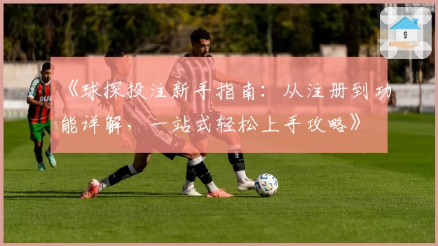 《球探投注新手指南：从注册到功能详解，一站式轻松上手攻略》