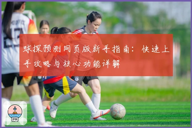 球探预测网页版新手指南：快速上手攻略与核心功能详解