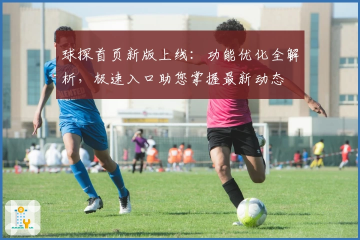 球探首页新版上线：功能优化全解析，极速入口助您掌握最新动态