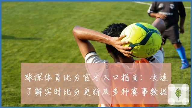 球探体育比分官方入口指南：快速了解实时比分更新及多种赛事数据分析