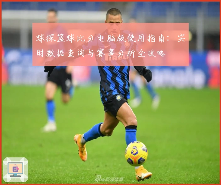 球探篮球比分电脑版使用指南:实时数据查询与赛事分析全攻略