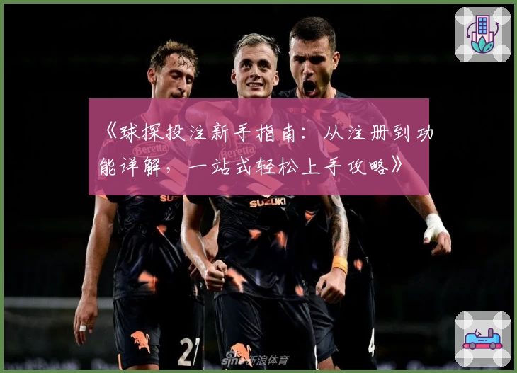 《球探投注新手指南：从注册到功能详解，一站式轻松上手攻略》