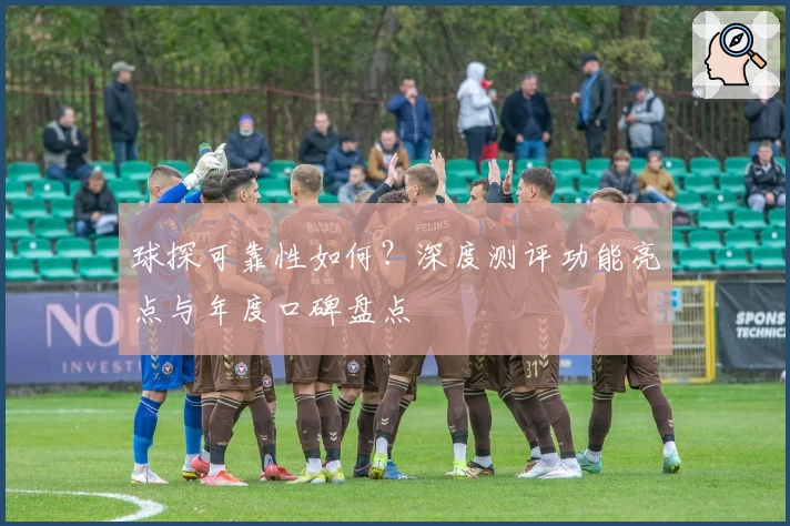 球探可靠性如何？深度测评功能亮点与年度口碑盘点