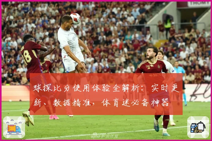 球探比分使用体验全解析：实时更新、数据精准，体育迷必备神器