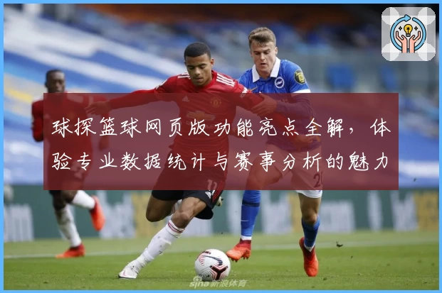 球探篮球网页版功能亮点全解，体验专业数据统计与赛事分析的魅力