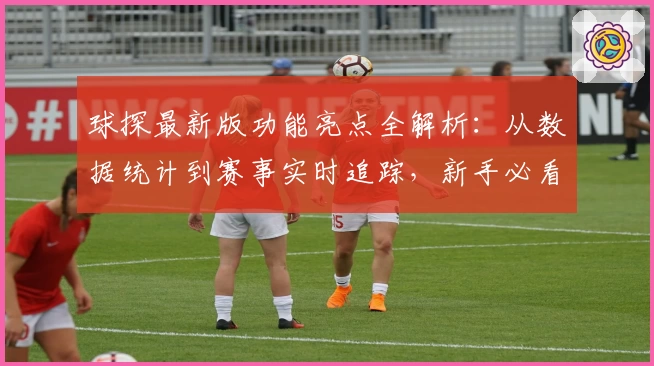 球探最新版功能亮点全解析:从数据统计到赛事实时追踪,新手必看