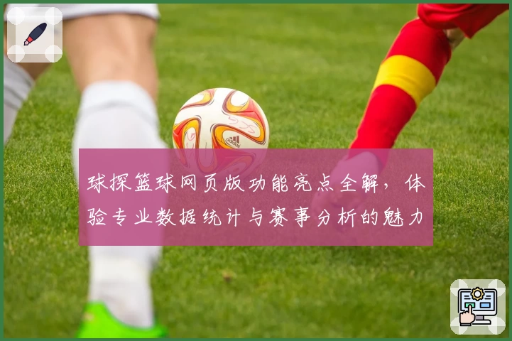 球探篮球网页版功能亮点全解，体验专业数据统计与赛事分析的魅力