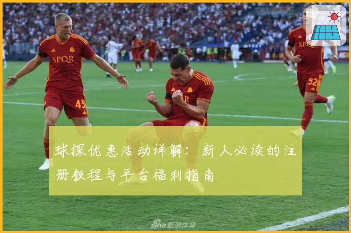 球探优惠活动详解：新人必读的注册教程与平台福利指南