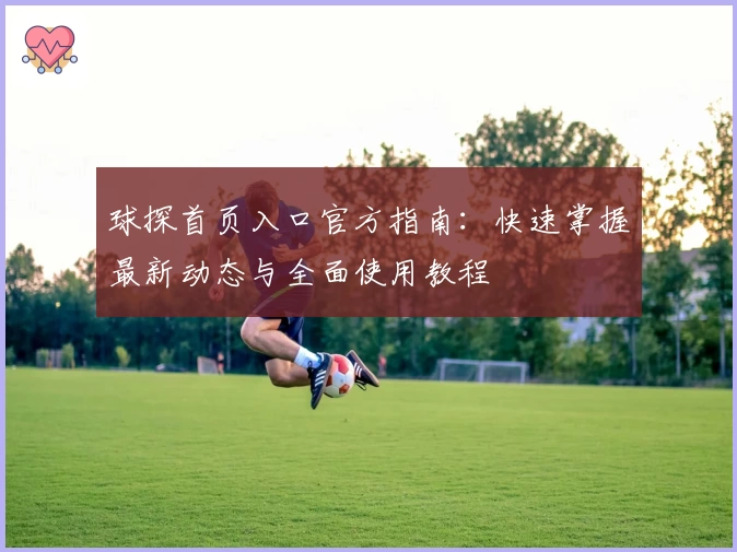 球探首页入口官方指南：快速掌握最新动态与全面使用教程