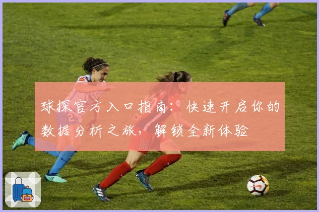 球探官方入口指南：快速开启你的数据分析之旅，解锁全新体验