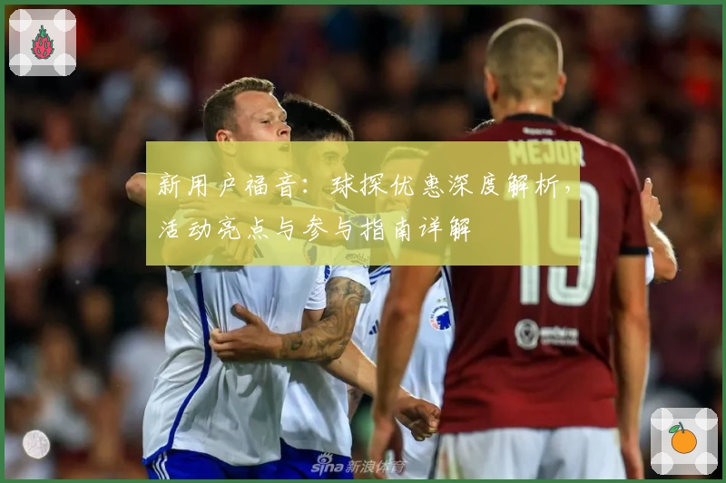 新用户福音：球探优惠深度解析，活动亮点与参与指南详解