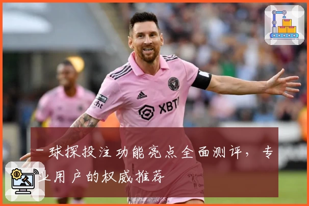 - 球探投注功能亮点全面测评，专业用户的权威推荐
